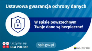 Na górze grafiki jest napis: ustawowa gwarancja ochrony danych. Poniżej po lewej stronie widać symbol tarczy i kłódki. Obok jest napis: w spisie powszechnym Twoje dane są bezpieczne! W lewym dolnym rogu grafiki są cztery małe koła ze znakami dodawania, odejmowania, mnożenia i dzielenia, obok nich napis: Liczymy się dla Polski! Na dole pośrodku jest napis: spis.gov.pl.W prawym dolnym rogu jest logotyp spisu: dwa nachodzące na siebie pionowo koła, GUS, pionowa kreska, NSP 2021.